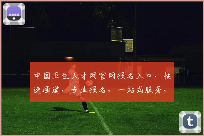 中国卫生人才网官网报名入口，快速通道，专业报名，一站式服务，三步轻松搞定