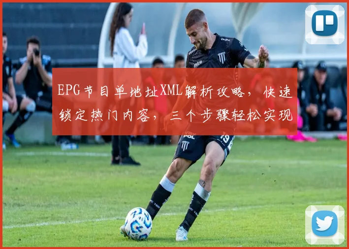 EPG节目单地址XML解析攻略，快速锁定热门内容，三个步骤轻松实现