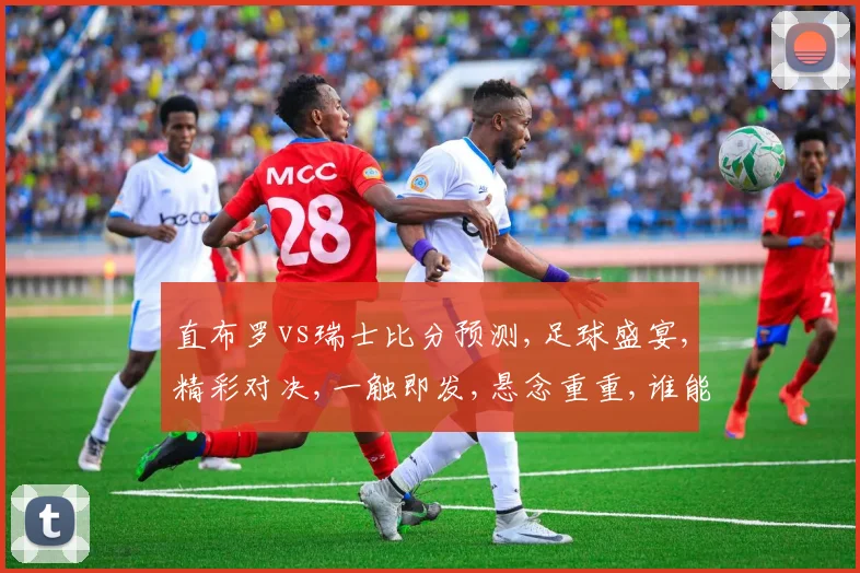 直布罗vs瑞士比分预测,足球盛宴,精彩对决,一触即发,悬念重重,谁能问鼎