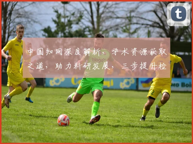 中国知网深度解析，学术资源获取之道，助力科研发展，三步提升检索技巧