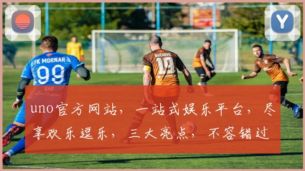 uno官方网站，一站式娱乐平台，尽享欢乐逗乐，三大亮点，不容错过