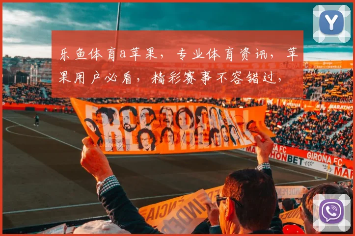 乐鱼体育a苹果，专业体育资讯，苹果用户必看，精彩赛事不容错过，尽在乐鱼体育
