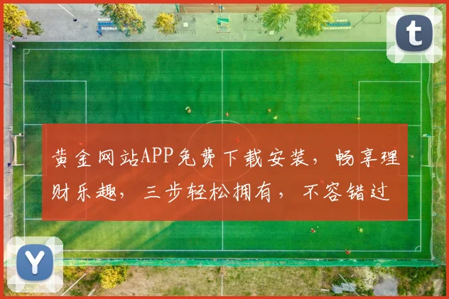 黄金网站APP免费下载安装，畅享理财乐趣，三步轻松拥有，不容错过