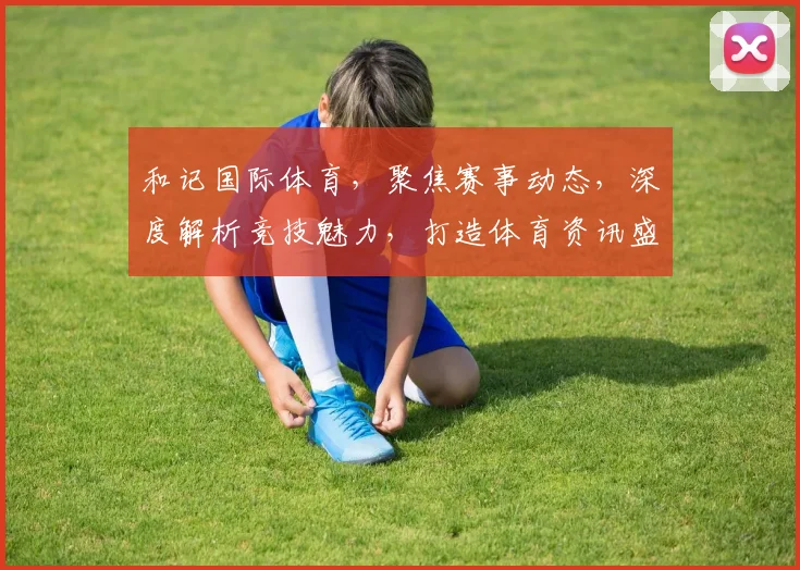 和记国际体育，聚焦赛事动态，深度解析竞技魅力，打造体育资讯盛宴