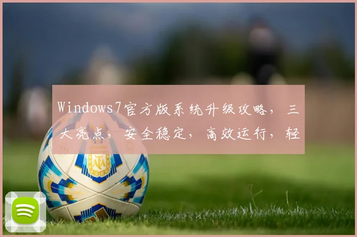 Windows7官方版系统升级攻略，三大亮点，安全稳定，高效运行，轻松体验