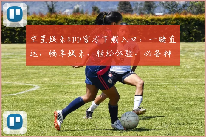 空星娱乐app官方下载入口，一键直达，畅享娱乐，轻松体验，必备神器，三步完成
