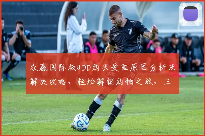 众赢国际版app购买受阻原因分析及解决攻略，轻松解锁购物之旅，三步走