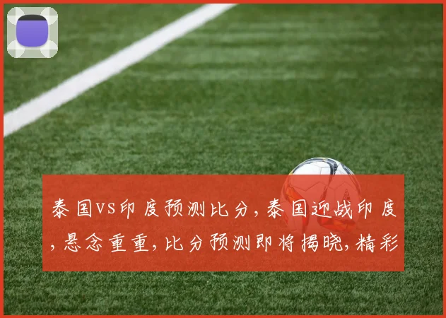 泰国vs印度预测比分,泰国迎战印度,悬念重重,比分预测即将揭晓,精彩不容错过,一触即发